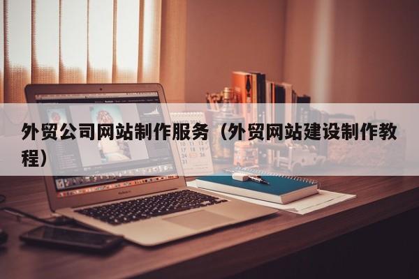 外贸公司网站制作服务（外贸网站建设制作教程）