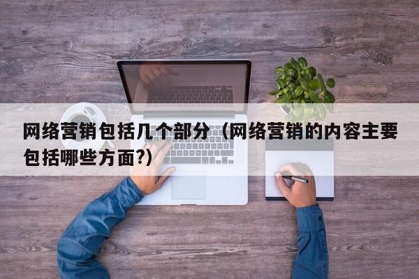 网络营销包括几个部分（网络营销的内容主要包括哪些方面?）