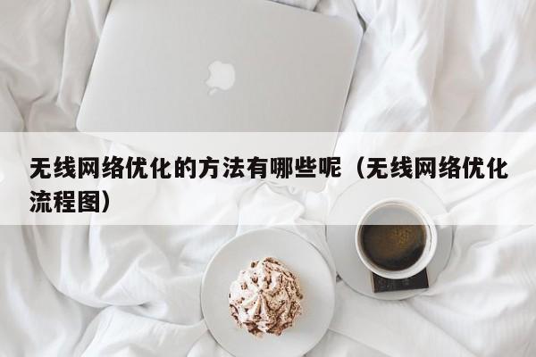 无线网络优化的方法有哪些呢（无线网络优化流程图）