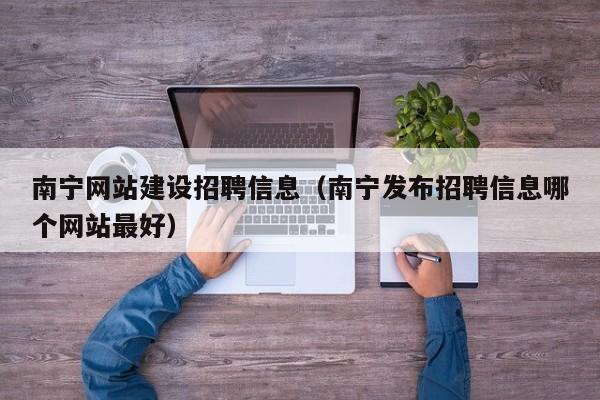 南宁网站建设招聘信息（南宁发布招聘信息哪个网站最好）