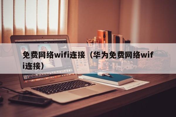 免费网络wifi连接（华为免费网络wifi连接）