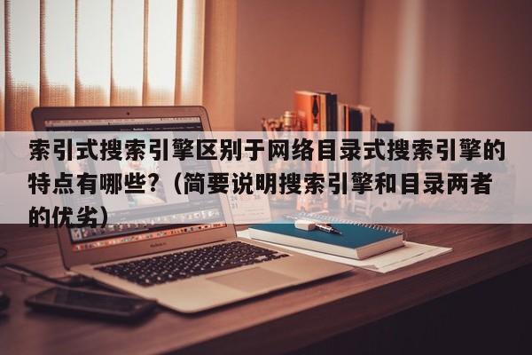 索引式搜索引擎区别于网络目录式搜索引擎的特点有哪些?（简要说明搜索引擎和目录两者的优劣）