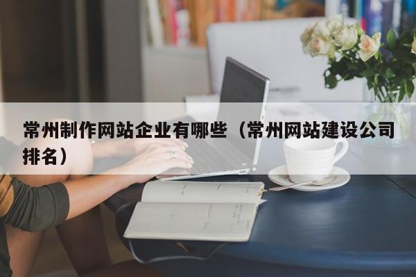 常州制作网站企业有哪些（常州网站建设公司排名）