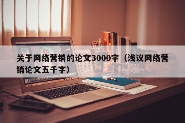 关于网络营销的论文3000字（浅议网络营销论文五千字）