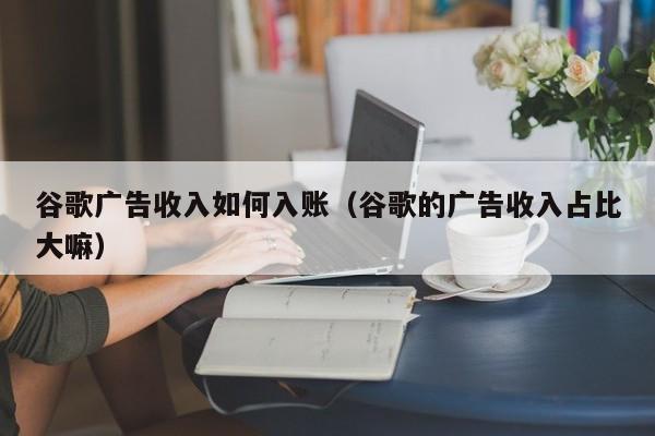 谷歌广告收入如何入账（谷歌的广告收入占比大嘛）