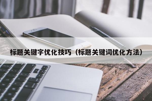 标题关键字优化技巧（标题关键词优化方法）