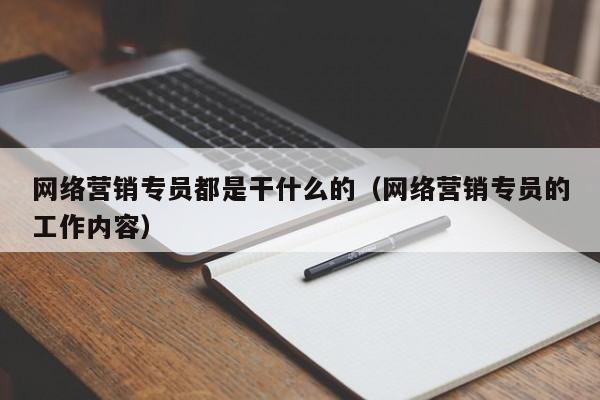 网络营销专员都是干什么的（网络营销专员的工作内容）