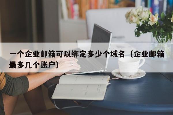 一个企业邮箱可以绑定多少个域名（企业邮箱最多几个账户）