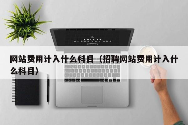 网站费用计入什么科目（招聘网站费用计入什么科目）