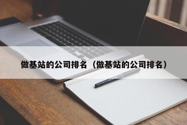 做基站的公司排名（做基站的公司排名）