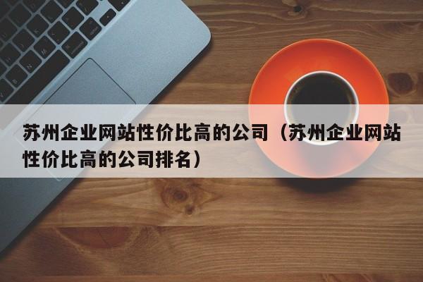 苏州企业网站性价比高的公司（苏州企业网站性价比高的公司排名）