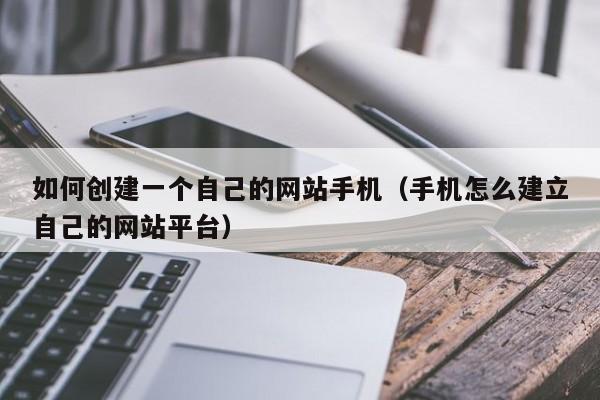 如何创建一个自己的网站手机（手机怎么建立自己的网站平台）