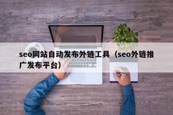 seo网站自动发布外链工具（seo外链推广发布平台）