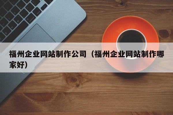 福州企业网站制作公司（福州企业网站制作哪家好）