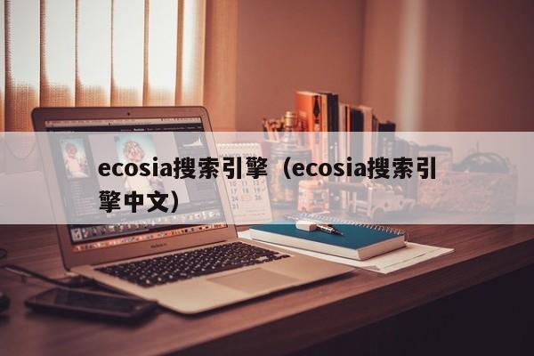 ecosia搜索引擎（ecosia搜索引擎中文）