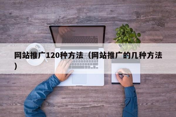 网站推广120种方法（网站推广的几种方法）