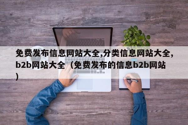 免费发布信息网站大全,分类信息网站大全,b2b网站大全（免费发布的信息b2b网站）