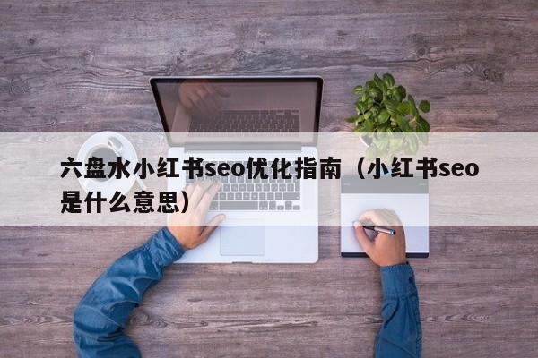 六盘水小红书seo优化指南（小红书seo是什么意思）