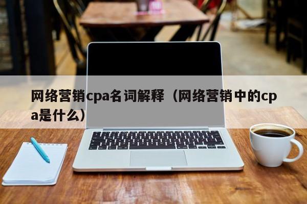 网络营销cpa名词解释（网络营销中的cpa是什么）