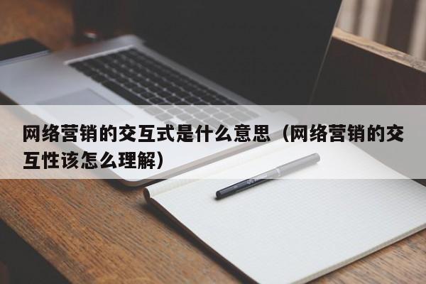 网络营销的交互式是什么意思（网络营销的交互性该怎么理解）