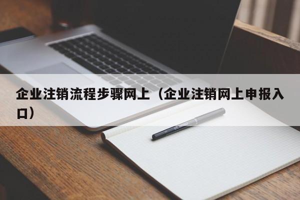 企业注销流程步骤网上（企业注销网上申报入口）