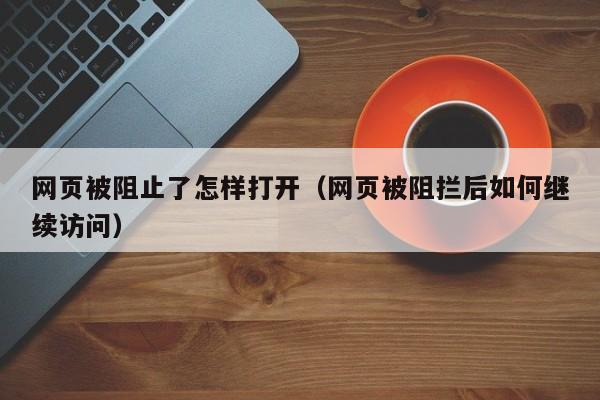 网页被阻止了怎样打开（网页被阻拦后如何继续访问）