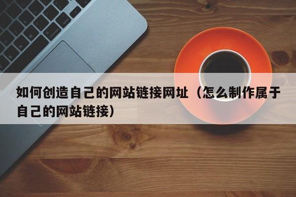 如何创造自己的网站链接网址（怎么制作属于自己的网站链接）