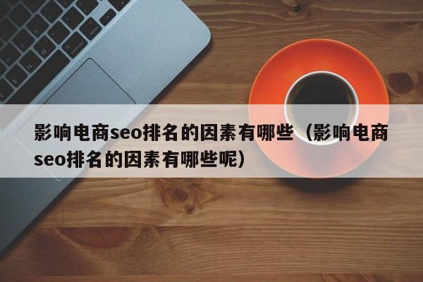 影响电商seo排名的因素有哪些（影响电商seo排名的因素有哪些呢）