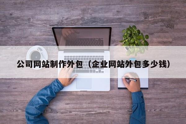 公司网站制作外包（企业网站外包多少钱）