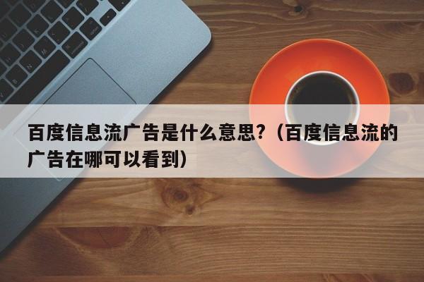 百度信息流广告是什么意思?（百度信息流的广告在哪可以看到）