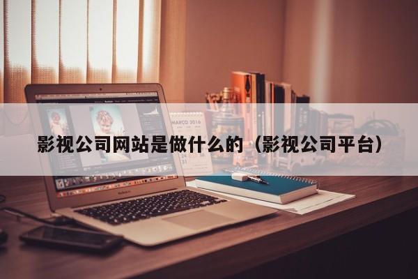 影视公司网站是做什么的（影视公司平台）