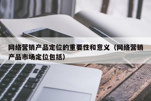 网络营销产品定位的重要性和意义（网络营销产品市场定位包括）