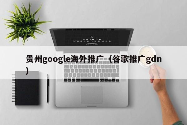 贵州google海外推广（谷歌推广gdn）