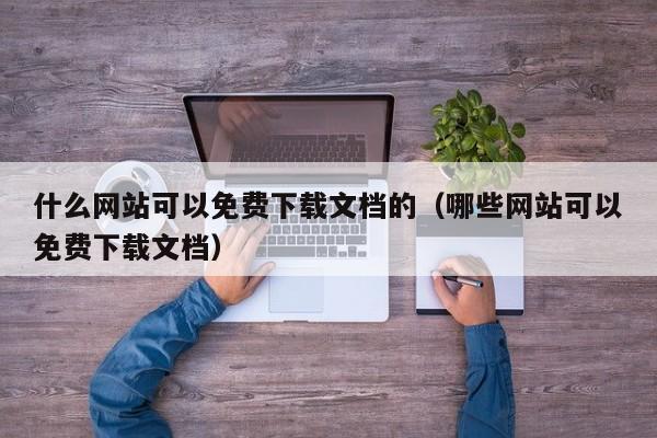 什么网站可以免费下载文档的（哪些网站可以免费下载文档）