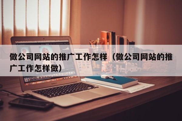 做公司网站的推广工作怎样（做公司网站的推广工作怎样做）