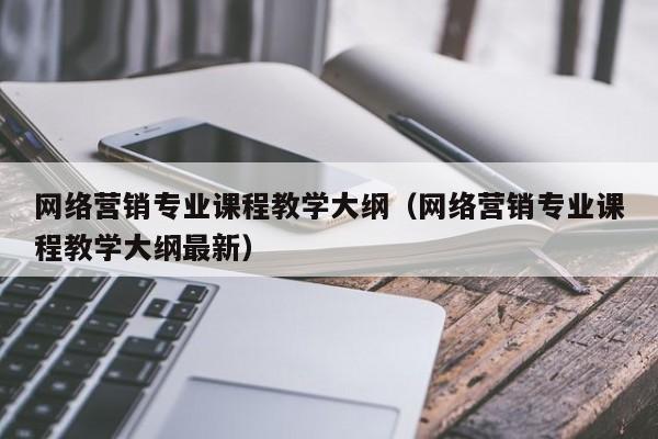 网络营销专业课程教学大纲（网络营销专业课程教学大纲最新）