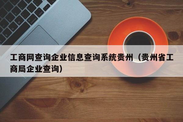 工商网查询企业信息查询系统贵州（贵州省工商局企业查询）