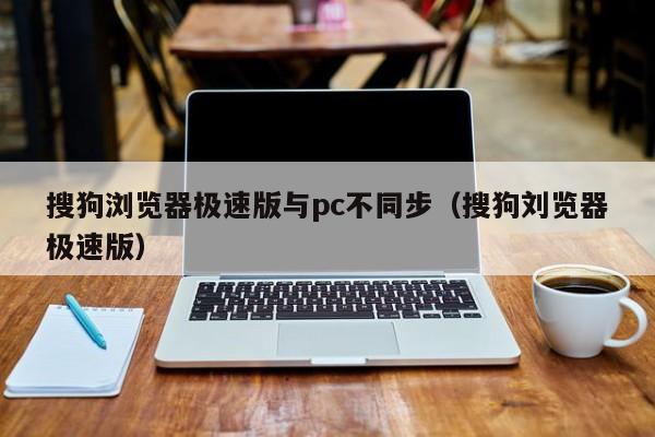 搜狗浏览器极速版与pc不同步（搜狗刘览器极速版）