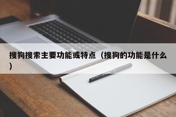 搜狗搜索主要功能或特点（搜狗的功能是什么）