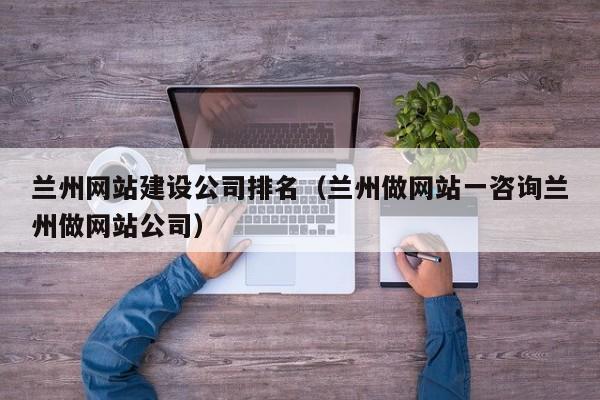 兰州网站建设公司排名（兰州做网站一咨询兰州做网站公司）