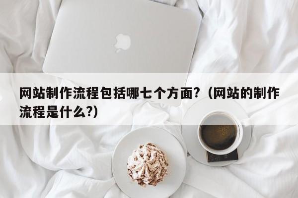 网站制作流程包括哪七个方面?（网站的制作流程是什么?）