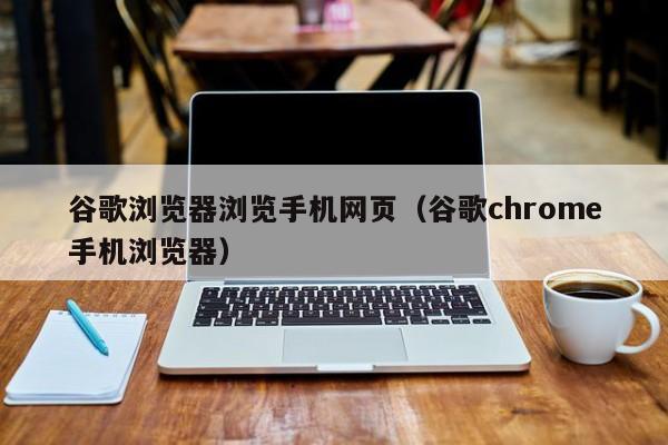 谷歌浏览器浏览手机网页（谷歌chrome手机浏览器）