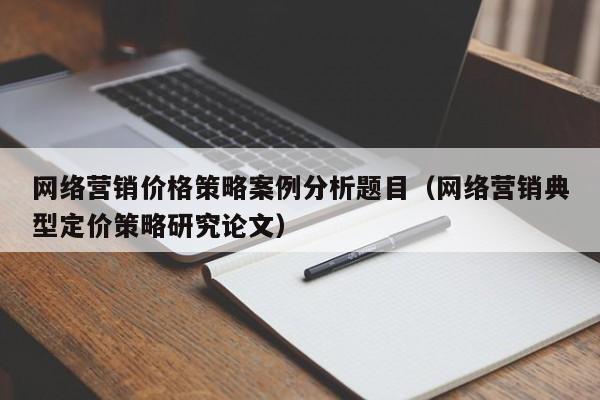 网络营销价格策略案例分析题目（网络营销典型定价策略研究论文）