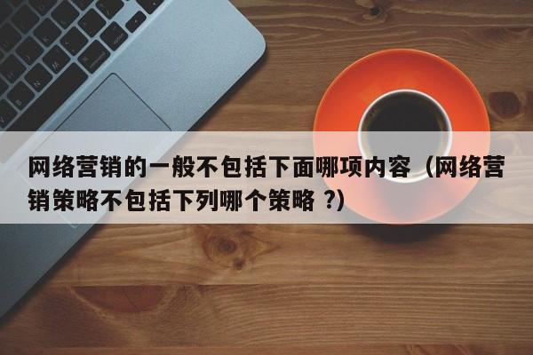 网络营销的一般不包括下面哪项内容（网络营销策略不包括下列哪个策略 ?）