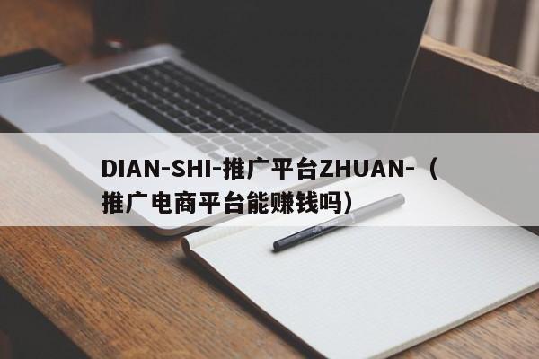 DIAN-SHI-推广平台ZHUAN-（推广电商平台能      吗）