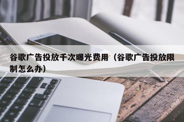 谷歌广告投放千次曝光费用（谷歌广告投放限制怎么办）