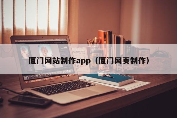 厦门网站制作app（厦门网页制作）