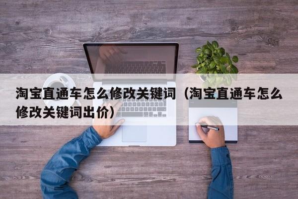 淘宝直通车怎么修改关键词（淘宝直通车怎么修改关键词出价）