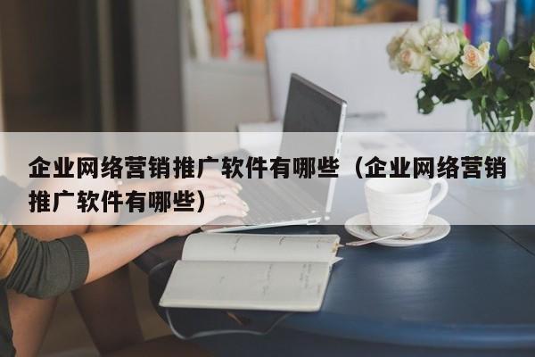 企业网络营销推广软件有哪些（企业网络营销推广软件有哪些）