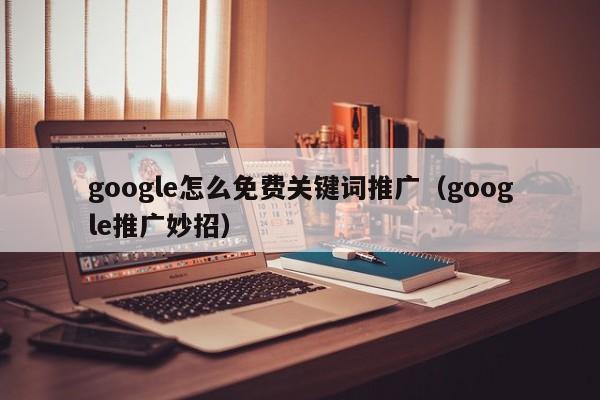 google怎么免费关键词推广（google推广妙招）